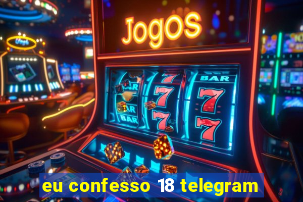 eu confesso 18 telegram